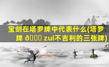 宝剑在塔罗牌中代表什么(塔罗牌 🐝 zui
不吉利的三张牌)